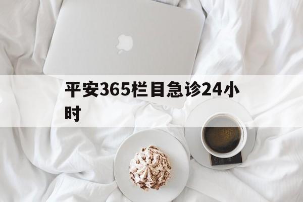 天津平安365栏目急诊24小时的最新政策(2025年天津平安365急诊24小时2015分享)