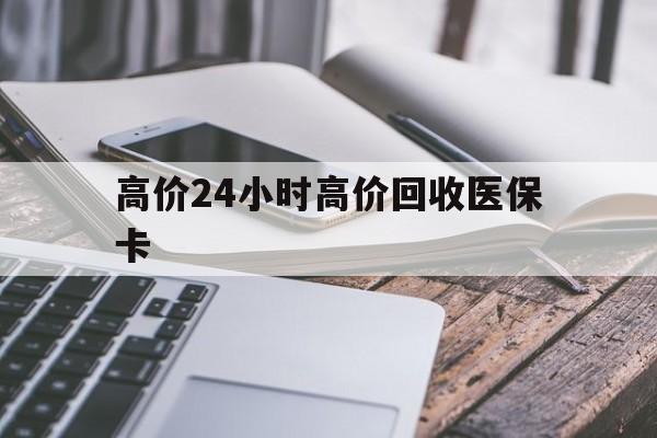 天津高价24小时高价回收医保卡的最新政策(2025年天津温州高价回收医保卡分享)