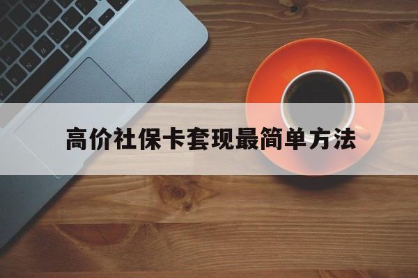 天津高价社保卡套现最简单方法的最新政策(2025年天津社保卡套取现金操作分享)